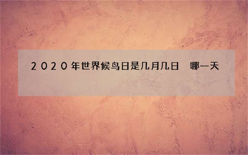 2020年世界候鸟日是几月几日 哪一天